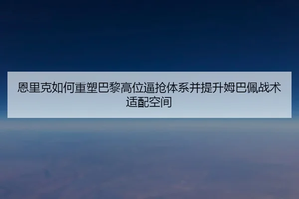恩里克如何重塑巴黎高位逼抢体系并提升姆巴佩战术适配空间