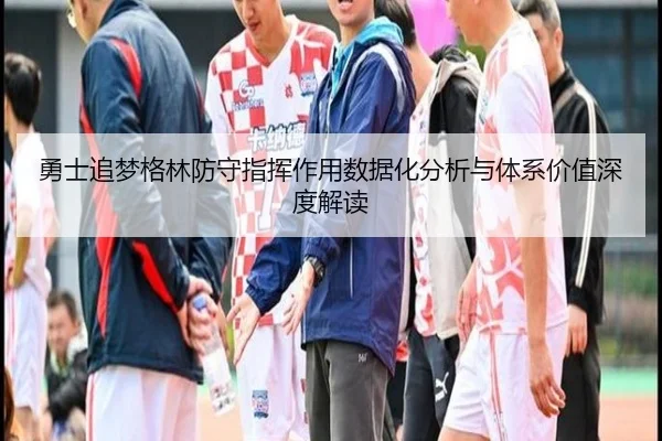 勇士追梦格林防守指挥作用数据化分析与体系价值深度解读