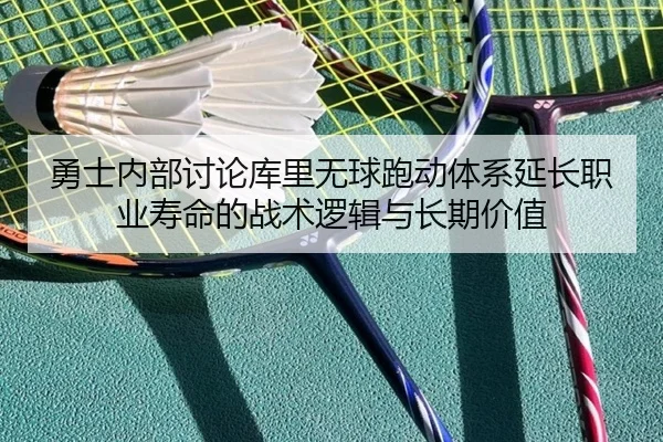 勇士内部讨论库里无球跑动体系延长职业寿命的战术逻辑与长期价值