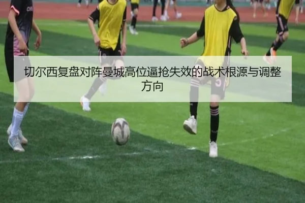 切尔西复盘对阵曼城高位逼抢失效的战术根源与调整方向