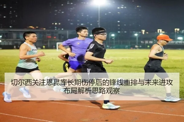 切尔西关注恩昆库长期伤停后的锋线重排与未来进攻布局解析思路观察