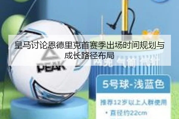 皇马讨论恩德里克首赛季出场时间规划与成长路径布局