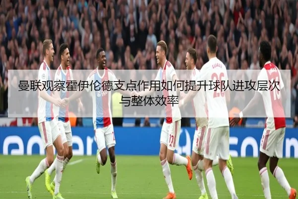 曼联观察霍伊伦德支点作用如何提升球队进攻层次与整体效率