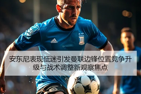 安东尼表现低迷引发曼联边锋位置竞争升级与战术调整新观察焦点