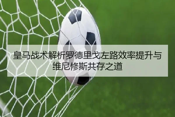 皇马战术解析罗德里戈左路效率提升与维尼修斯共存之道