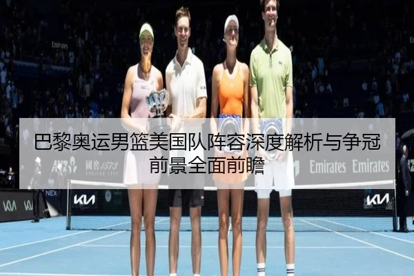 巴黎奥运男篮美国队阵容深度解析与争冠前景全面前瞻