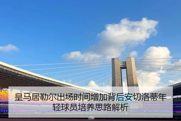 皇马居勒尔出场时间增加背后安切洛蒂年轻球员培养思路解析
