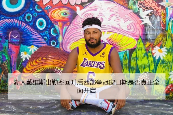 湖人戴维斯出勤率回升后西部争冠窗口期是否真正全面开启