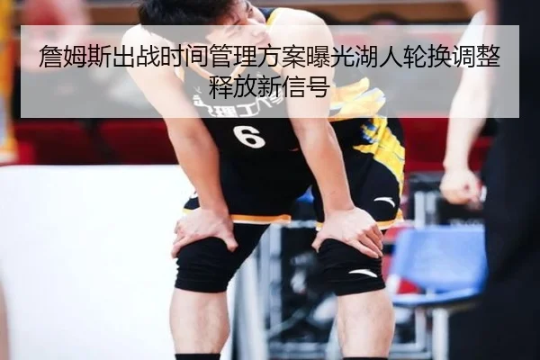 詹姆斯出战时间管理方案曝光湖人轮换调整释放新信号