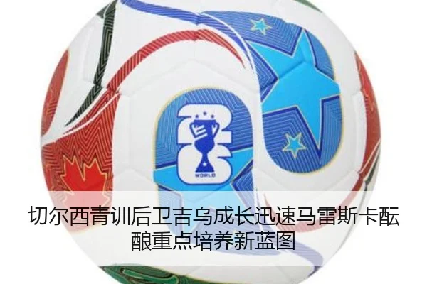 切尔西青训后卫吉乌成长迅速马雷斯卡酝酿重点培养新蓝图