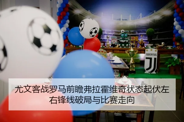 尤文客战罗马前瞻弗拉霍维奇状态起伏左右锋线破局与比赛走向